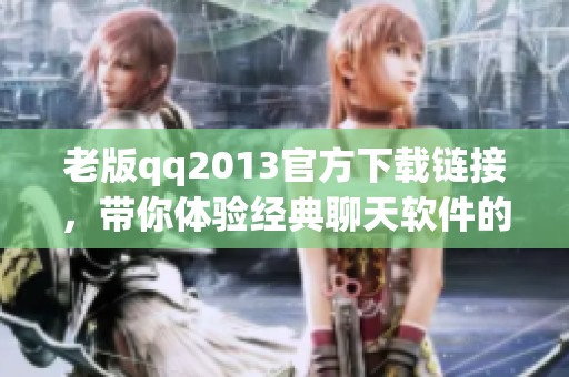老版qq2013官方下载链接，带你体验经典聊天软件的魅力与便利