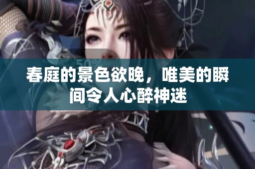 春庭的景色欲晚，唯美的瞬间令人心醉神迷