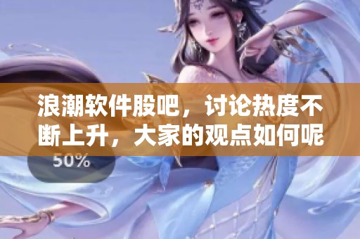 浪潮软件股吧，讨论热度不断上升，大家的观点如何呢？