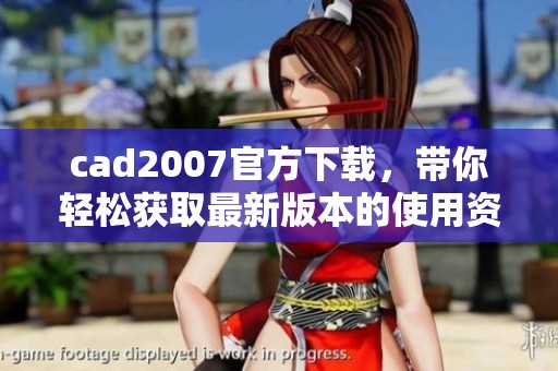 cad2007官方下载，带你轻松获取最新版本的使用资源与支持信息