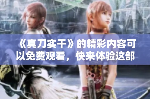 《真刀实干》的精彩内容可以免费观看，快来体验这部作品的魅力吧！