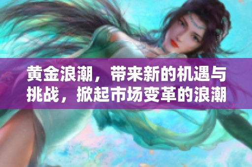 黄金浪潮，带来新的机遇与挑战，掀起市场变革的浪潮