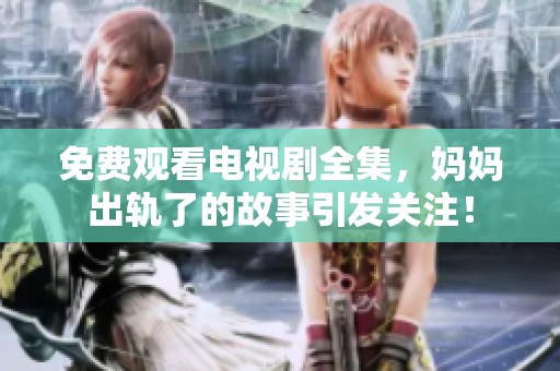 免费观看电视剧全集，妈妈出轨了的故事引发关注！