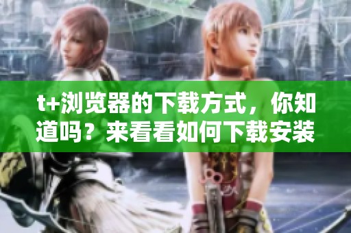 t+浏览器的下载方式，你知道吗？来看看如何下载安装t+浏览器吧
