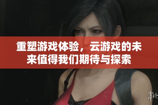 重塑游戏体验，云游戏的未来值得我们期待与探索