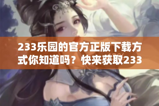 233乐园的官方正版下载方式你知道吗？快来获取233乐园官方正版下载吧！