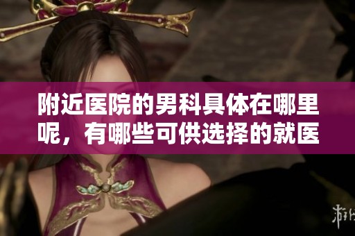 附近医院的男科具体在哪里呢，有哪些可供选择的就医场所呢