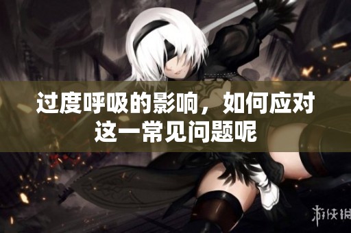 过度呼吸的影响，如何应对这一常见问题呢
