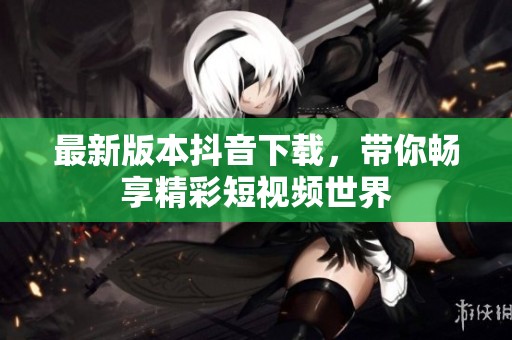 最新版本抖音下载，带你畅享精彩短视频世界
