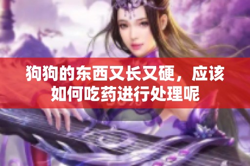 狗狗的东西又长又硬，应该如何吃药进行处理呢