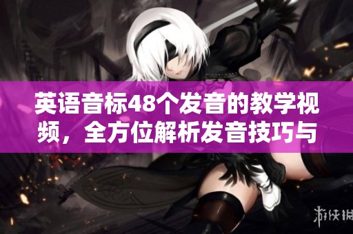 英语音标48个发音的教学视频，全方位解析发音技巧与方法