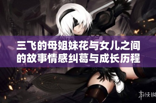 三飞的母姐妹花与女儿之间的故事情感纠葛与成长历程