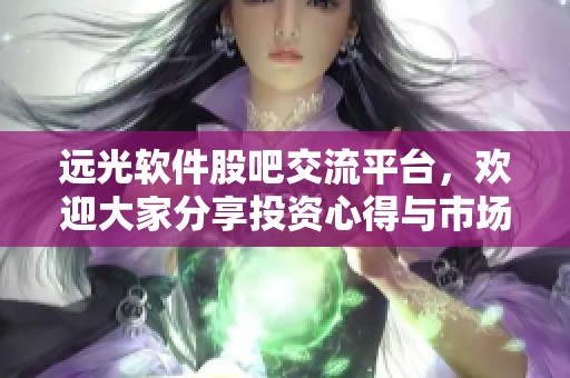 远光软件股吧交流平台，欢迎大家分享投资心得与市场动态