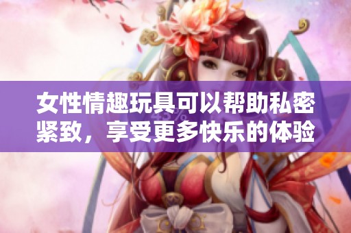 女性情趣玩具可以帮助私密紧致，享受更多快乐的体验与乐趣。