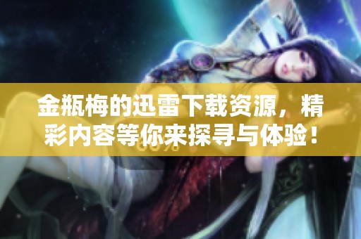 金瓶梅的迅雷下载资源，精彩内容等你来探寻与体验！