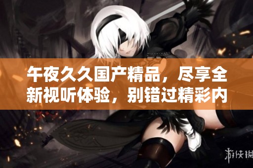 午夜******，尽享全新视听体验，别错过精彩内容！