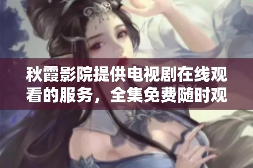 秋霞影院提供电视剧在线观看的服务，全集免费随时观看尽享精彩内容