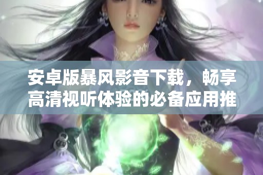 安卓版暴风影音下载，畅享高清视听体验的必备应用推荐