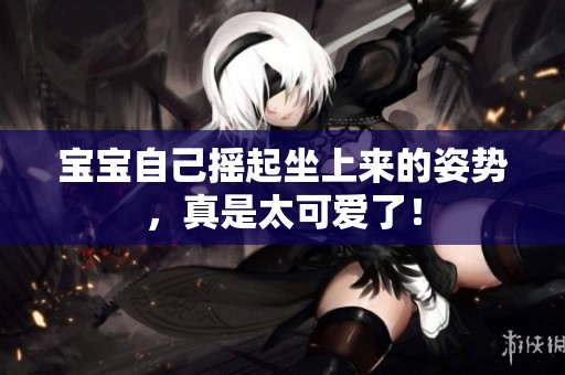 宝宝自己摇起坐上来的姿势，真是太可爱了！
