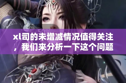 xl司的未增减情况值得关注，我们来分析一下这个问题的细节