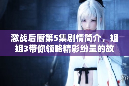 激战后厨第5集剧情简介，姐姐3带你领略精彩纷呈的故事发展