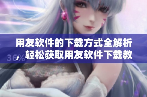 用友软件的下载方式全解析，轻松获取用友软件下载教程分享
