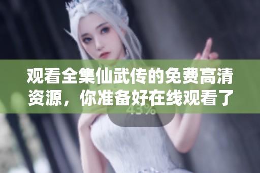 观看全集仙武传的免费高清资源，你准备好在线观看了吗
