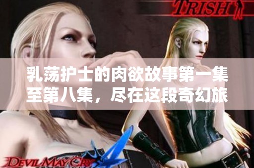 乳荡护士的肉欲故事第一集至第八集，尽在这段奇幻旅程中呈现