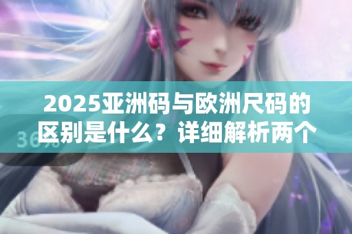 2025亚洲码与欧洲尺码的区别是什么？详细解析两个尺码的不同之处。