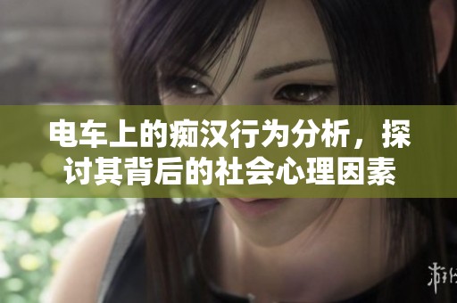电车上的痴汉行为分析，探讨其背后的社会心理因素