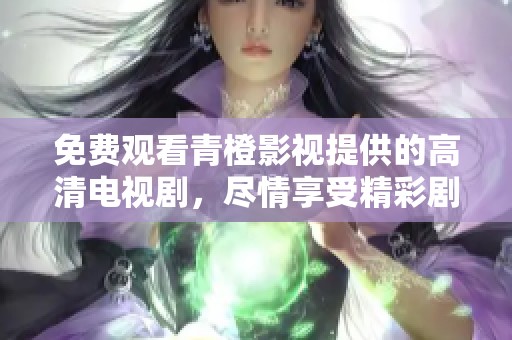 免费观看青橙影视提供的高清电视剧，尽情享受精彩剧集体验