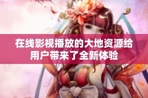 在线影视播放的大地资源给用户带来了全新体验