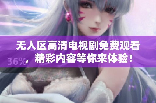无人区高清电视剧免费观看，精彩内容等你来体验！