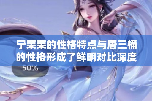 宁荣荣的性格特点与唐三桶的性格形成了鲜明对比深度解析两者的不同之处
