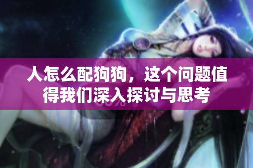 人怎么配狗狗，这个问题值得我们深入探讨与思考