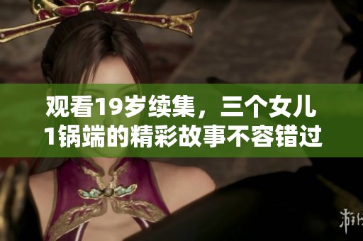 观看19岁续集，三个女儿1锅端的精彩故事不容错过