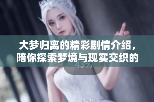 大梦归离的精彩剧情介绍，陪你探索梦境与现实交织的迷人故事