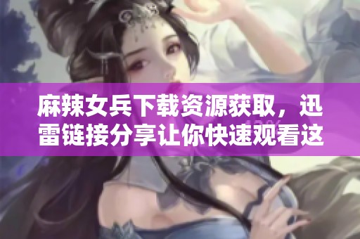 麻辣女兵下载资源获取，迅雷链接分享让你快速观看这部影片