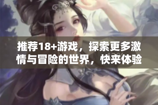 推荐18+游戏，探索更多激情与冒险的世界，快来体验吧！