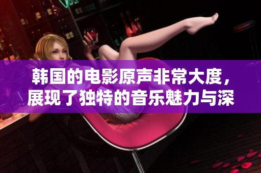 韩国的电影原声非常大度，展现了独特的音乐魅力与深刻的情感