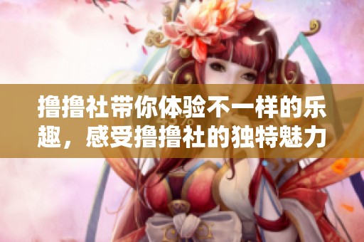 撸撸社带你体验不一样的乐趣，感受撸撸社的独特魅力与精彩活动！