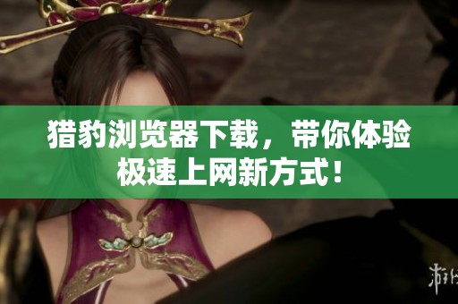 猎豹浏览器下载，带你体验极速上网新方式！