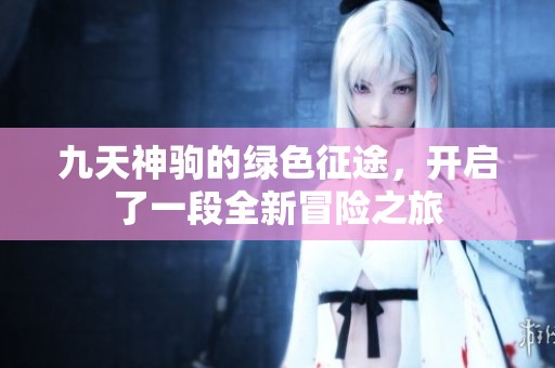 九天神驹的绿色征途，开启了一段全新冒险之旅