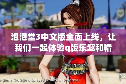 泡泡堂3中文版全面上线，让我们一起体验q版乐趣和精彩冒险吧！