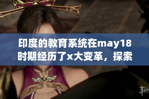 印度的教育系统在may18时期经历了x大变革，探索了新的可能性和挑战l56edu。