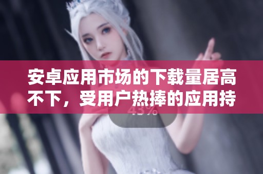 安卓应用市场的下载量居高不下，受用户热捧的应用持续增长