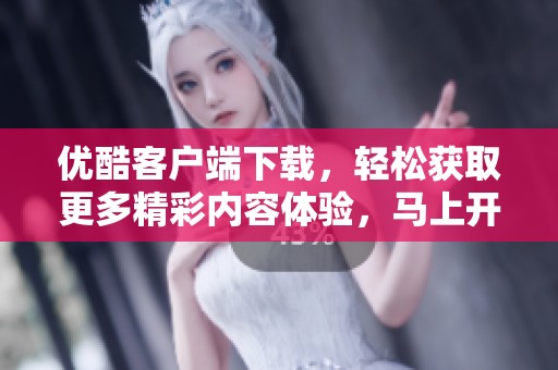 优酷客户端下载，轻松获取更多精彩内容体验，马上开始吧。
