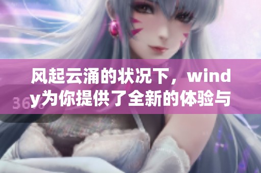 风起云涌的状况下，windy为你提供了全新的体验与服务