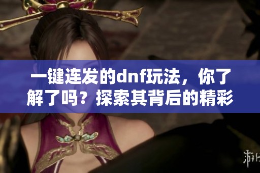 一键连发的dnf玩法，你了解了吗？探索其背后的精彩世界！