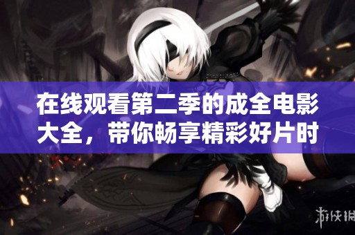 在线观看第二季的成全电影大全，带你畅享精彩好片时光